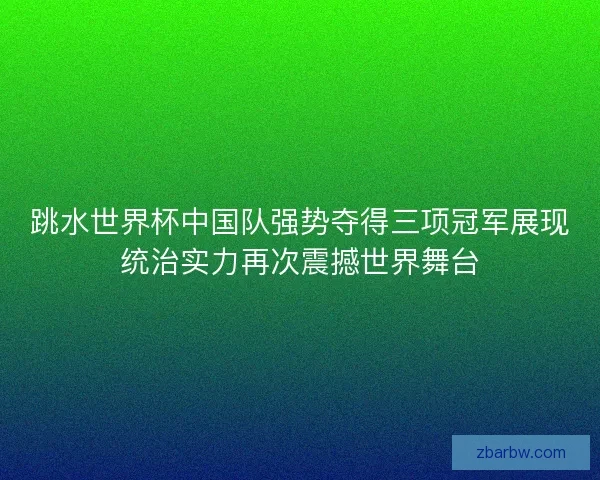 跳水世界杯中国队强势夺得三项冠军展现统治实力再次震撼世界舞台