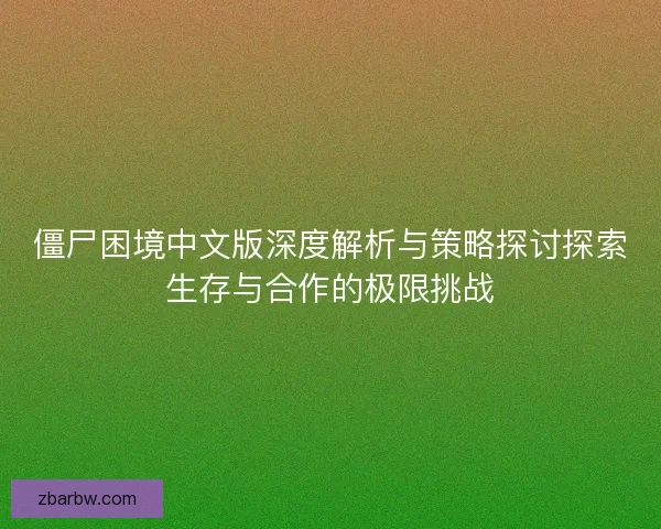 僵尸困境中文版深度解析与策略探讨探索生存与合作的极限挑战