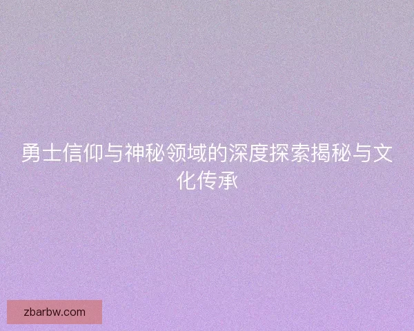 勇士信仰与神秘领域的深度探索揭秘与文化传承