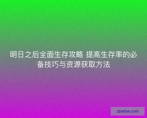明日之后全面生存攻略 提高生存率的必备技巧与资源获取方法