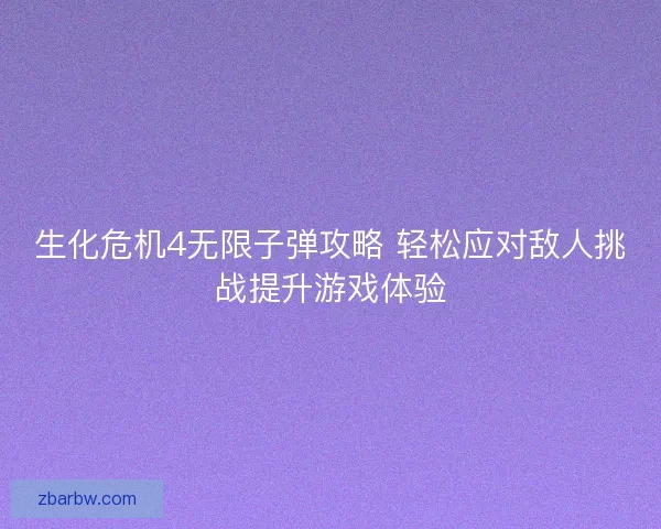 生化危机4无限子弹攻略 轻松应对敌人挑战提升游戏体验
