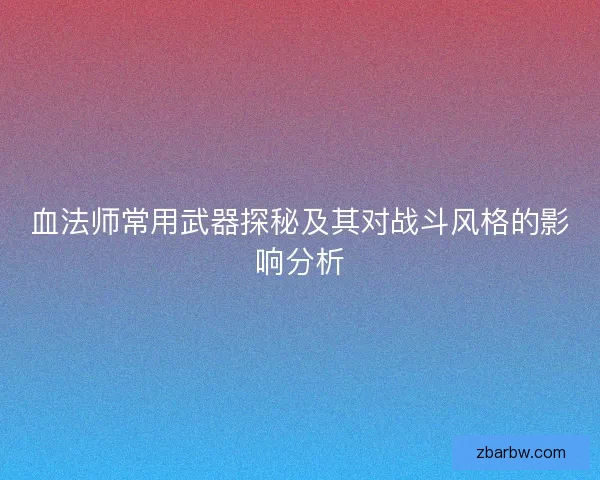 血法师常用武器探秘及其对战斗风格的影响分析