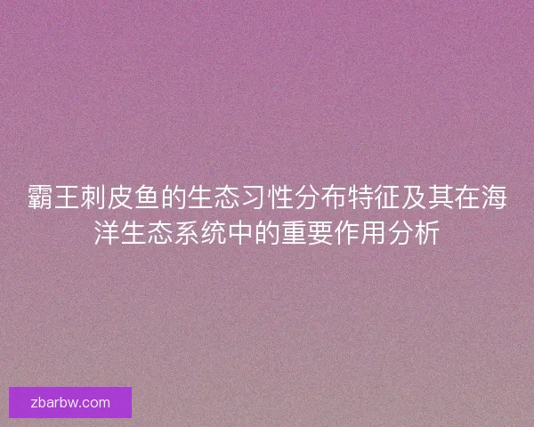霸王刺皮鱼的生态习性分布特征及其在海洋生态系统中的重要作用分析