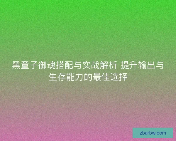 黑童子御魂搭配与实战解析 提升输出与生存能力的最佳选择