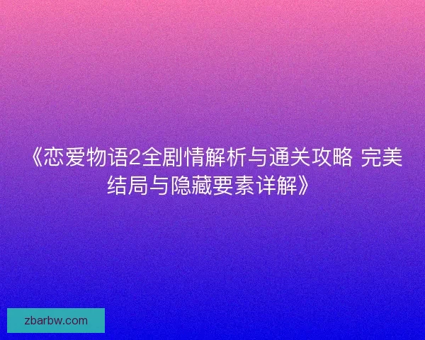 《恋爱物语2全剧情解析与通关攻略 完美结局与隐藏要素详解》