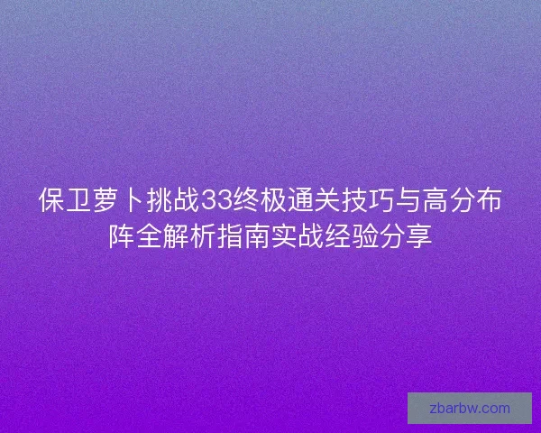保卫萝卜挑战33终极通关技巧与高分布阵全解析指南实战经验分享