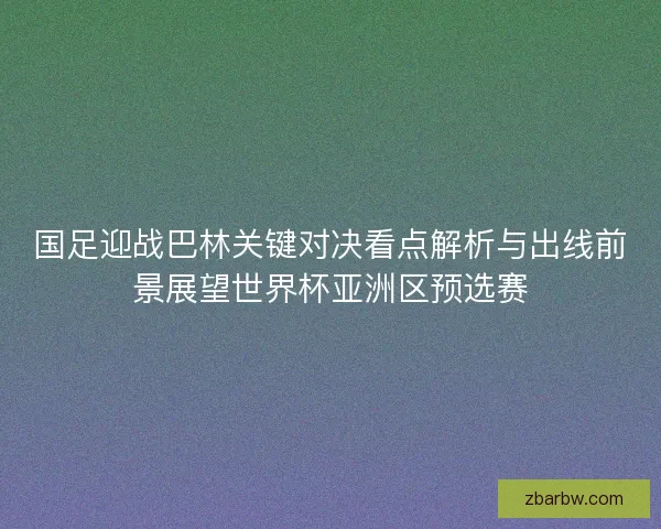 国足迎战巴林关键对决看点解析与出线前景展望世界杯亚洲区预选赛