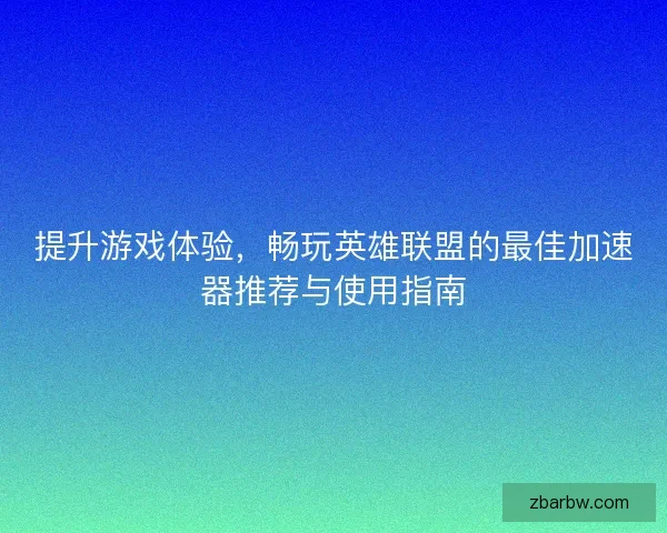 提升游戏体验，畅玩英雄联盟的最佳加速器推荐与使用指南