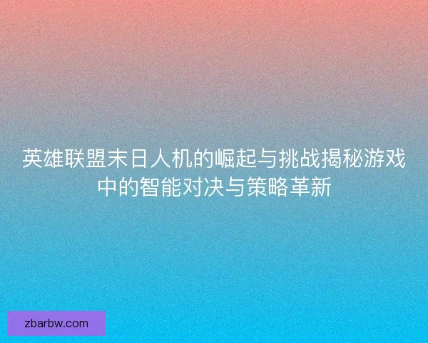 英雄联盟末日人机的崛起与挑战揭秘游戏中的智能对决与策略革新 英雄联盟末日人机的崛起与挑战揭秘游戏中的智能对决与策略革新