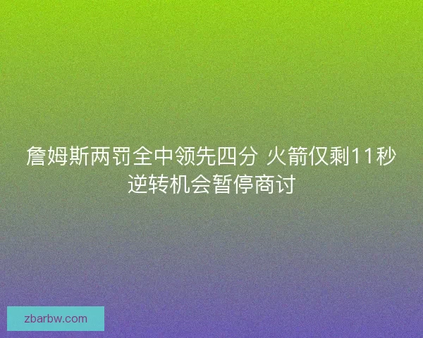 詹姆斯两罚全中领先四分 火箭仅剩11秒逆转机会暂停商讨