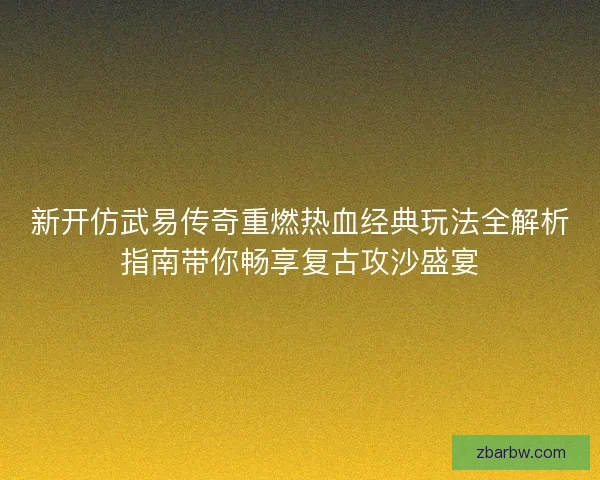 新开仿武易传奇重燃热血经典玩法全解析指南带你畅享复古攻沙盛宴