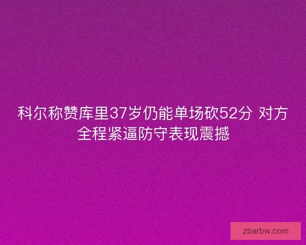 科尔称赞库里37岁仍能单场砍52分 对方全程紧逼防守表现震撼