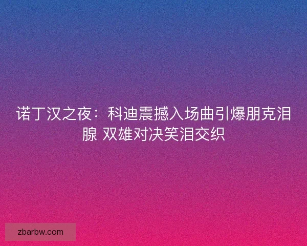 诺丁汉之夜：科迪震撼入场曲引爆朋克泪腺 双雄对决笑泪交织