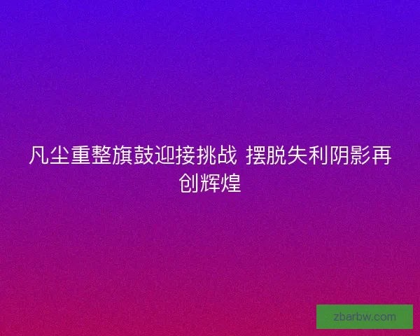 凡尘重整旗鼓迎接挑战 摆脱失利阴影再创辉煌 凡尘重整旗鼓迎接挑战 摆脱失利阴影再创辉煌