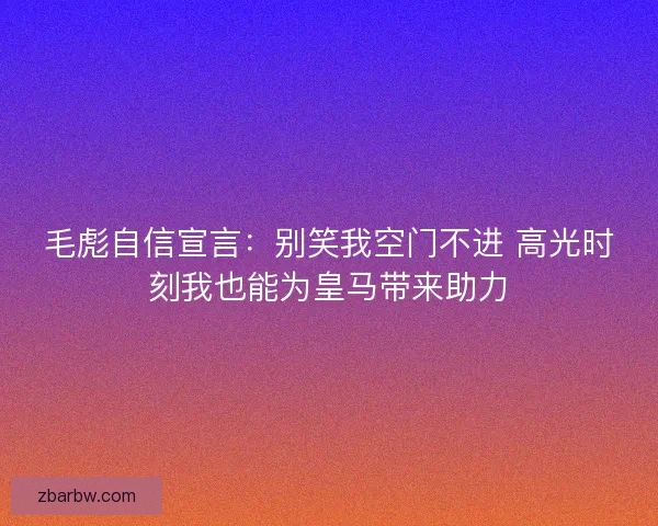 毛彪自信宣言：别笑我空门不进 高光时刻我也能为皇马带来助力