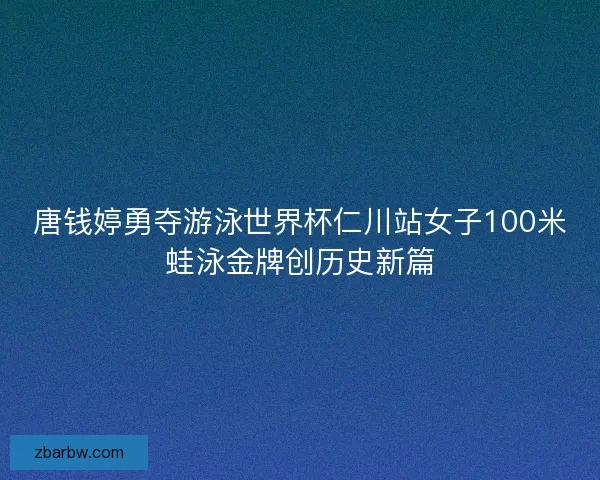 唐钱婷勇夺游泳世界杯仁川站女子100米蛙泳金牌创历史新篇