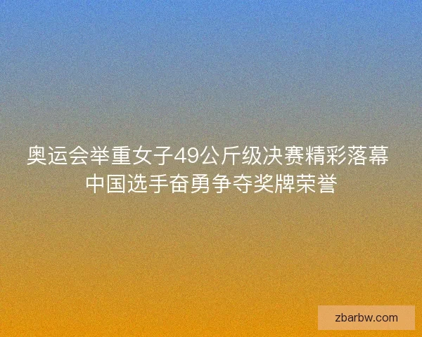 奥运会举重女子49公斤级决赛精彩落幕 中国选手奋勇争夺奖牌荣誉