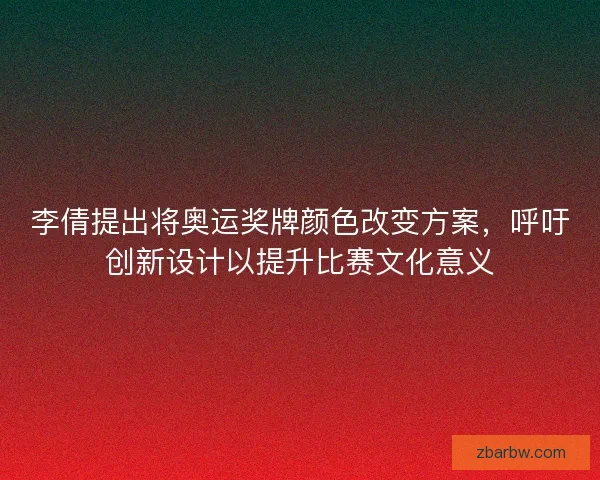 李倩提出将奥运奖牌颜色改变方案,呼吁创新设计以提升比赛文化意义 李倩提出将奥运奖牌颜色改变方案,呼吁创新设计以提升比赛文化意义