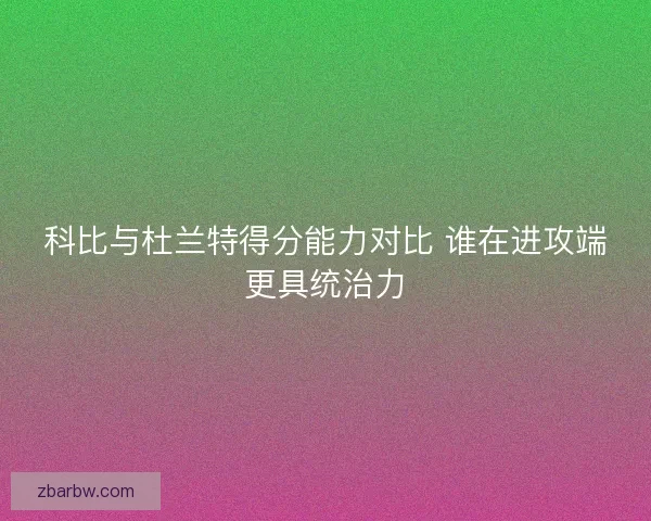 科比与杜兰特得分能力对比 谁在进攻端更具统治力 科比与杜兰特得分能力对比 谁在进攻端更具统治力