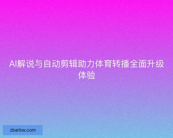 AI解说与自动剪辑助力体育转播全面升级体验 AI解说与自动剪辑助力体育转播全面升级体验