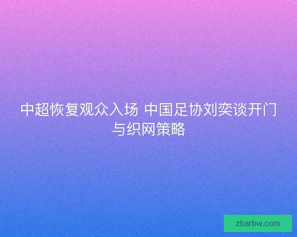 中超恢复观众入场 中国足协刘奕谈开门与织网策略