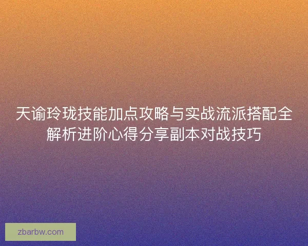 天谕玲珑技能加点攻略与实战流派搭配全解析进阶心得分享副本对战技巧