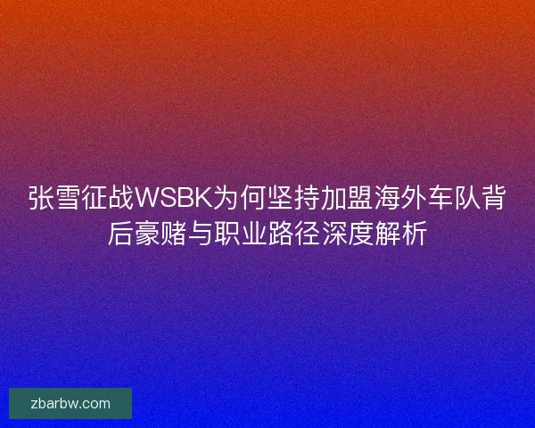 张雪征战WSBK为何坚持加盟海外车队背后豪赌与职业路径深度解析