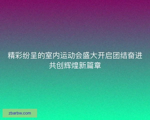 精彩纷呈的室内运动会盛大开启团结奋进共创辉煌新篇章