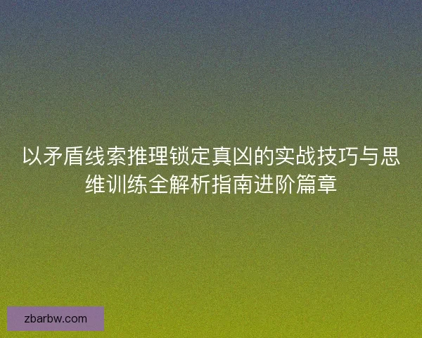 以矛盾线索推理锁定真凶的实战技巧与思维训练全解析指南进阶篇章 以矛盾线索推理锁定真凶的实战技巧与思维训练全解析指南进阶篇章