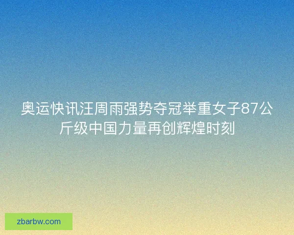 奥运快讯汪周雨强势夺冠举重女子87公斤级中国力量再创辉煌时刻 奥运快讯汪周雨强势夺冠举重女子87公斤级中国力量再创辉煌时刻
