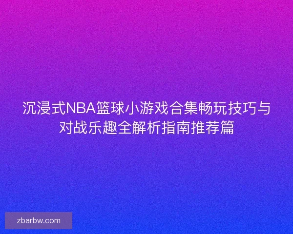沉浸式NBA篮球小游戏合集畅玩技巧与对战乐趣全解析指南推荐篇 沉浸式NBA篮球小游戏合集畅玩技巧与对战乐趣全解析指南推荐篇