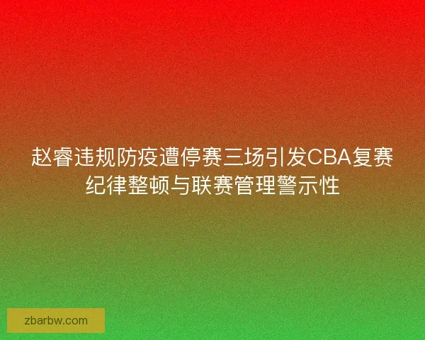 赵睿违规防疫遭停赛三场引发CBA复赛纪律整顿与联赛管理警示性 赵睿违规防疫遭停赛三场引发CBA复赛纪律整顿与联赛管理警示性