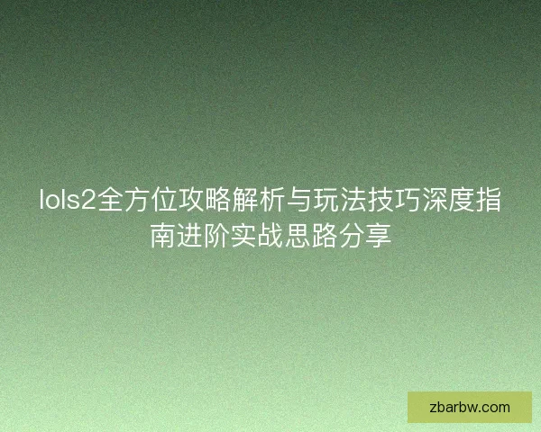 lols2全方位攻略解析与玩法技巧深度指南进阶实战思路分享 lols2全方位攻略解析与玩法技巧深度指南进阶实战思路分享