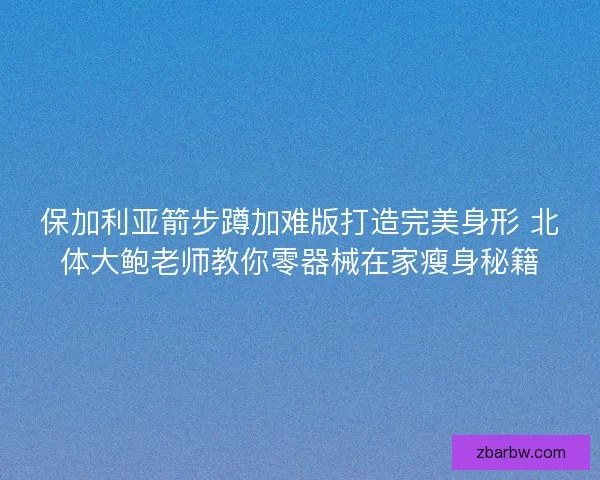 保加利亚箭步蹲加难版打造完美身形 北体大鲍老师教你零器械在家瘦身秘籍