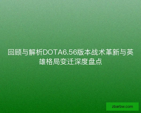 回顾与解析DOTA6.56版本战术革新与英雄格局变迁深度盘点