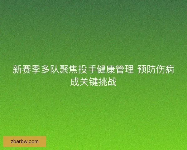 新赛季多队聚焦投手健康管理 预防伤病成关键挑战