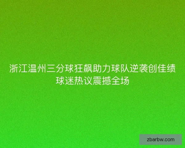 浙江温州三分球狂飙助力球队逆袭创佳绩球迷热议震撼全场