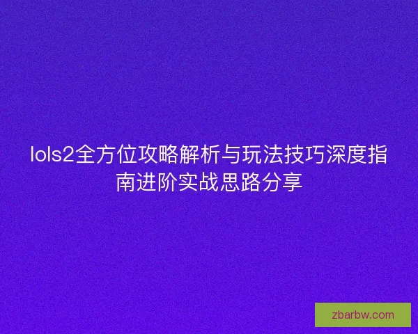lols2全方位攻略解析与玩法技巧深度指南进阶实战思路分享