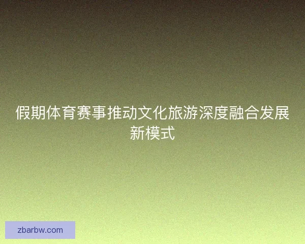 假期体育赛事推动文化旅游深度融合发展新模式
