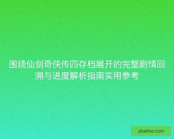 围绕仙剑奇侠传四存档展开的完整剧情回溯与进度解析指南实用参考