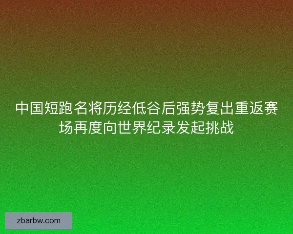 中国短跑名将历经低谷后强势复出重返赛场再度向世界纪录发起挑战