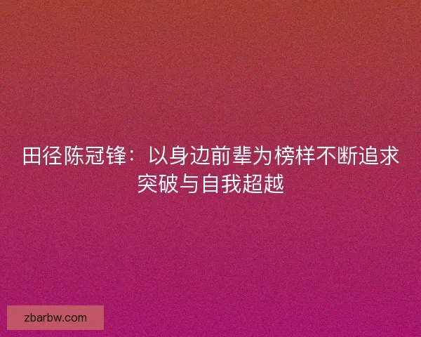 田径陈冠锋:以身边前辈为榜样不断追求突破与自我超越 田径陈冠锋:以身边前辈为榜样不断追求突破与自我超越