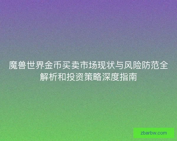 魔兽世界金币买卖市场现状与风险防范全解析和投资策略深度指南 魔兽世界金币买卖市场现状与风险防范全解析和投资策略深度指南