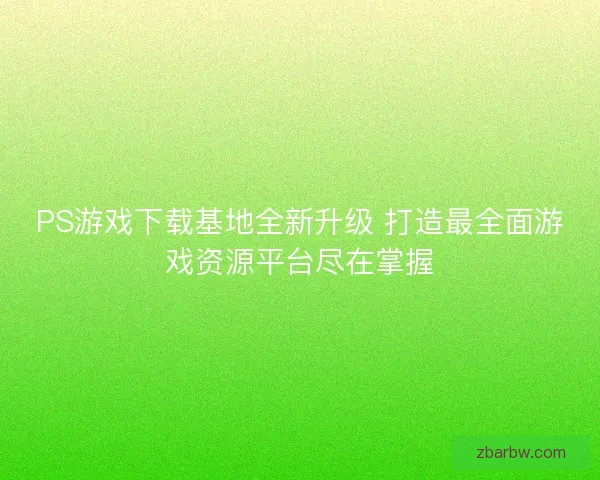 PS游戏下载基地全新升级 打造最全面游戏资源平台尽在掌握 PS游戏下载基地全新升级 打造最全面游戏资源平台尽在掌握
