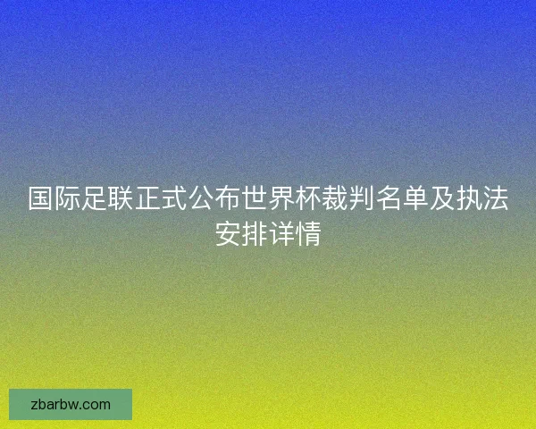 国际足联正式公布世界杯裁判名单及执法安排详情
